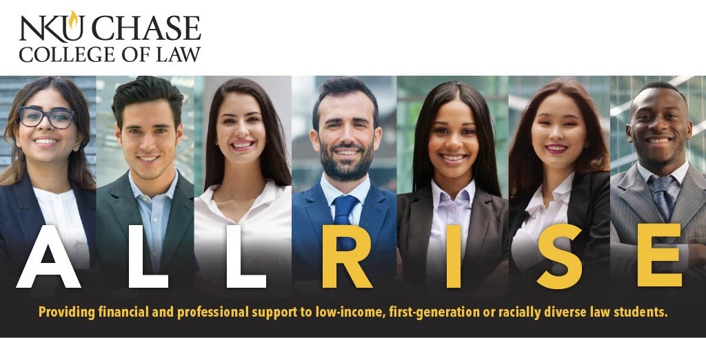 NKU Chase College of Law All Rise. Providing financial and professional support to low-income, first-generation or racially diverse law students.